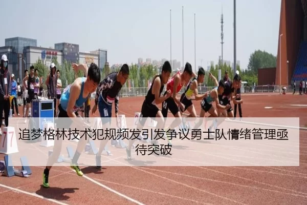 追梦格林技术犯规频发引发争议勇士队情绪管理亟待突破